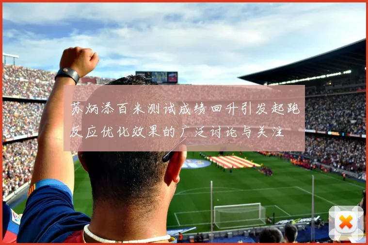 苏炳添百米测试成绩回升引发起跑反应优化效果的广泛讨论与关注