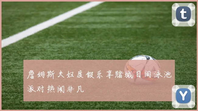 詹姆斯夫妇度假乐享赌城日间泳池派对热闹非凡