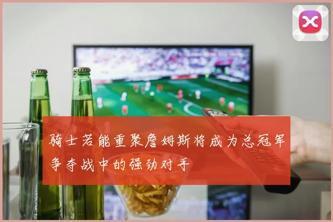 骑士若能重聚詹姆斯将成为总冠军争夺战中的强劲对手