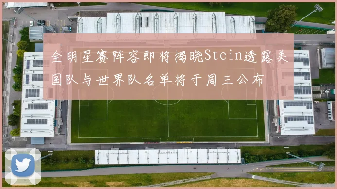 全明星赛阵容即将揭晓Stein透露美国队与世界队名单将于周三公布
