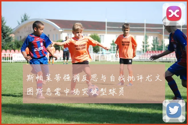 斯帕莱蒂强调反思与自我批评尤文图斯急需中场突破型球员
