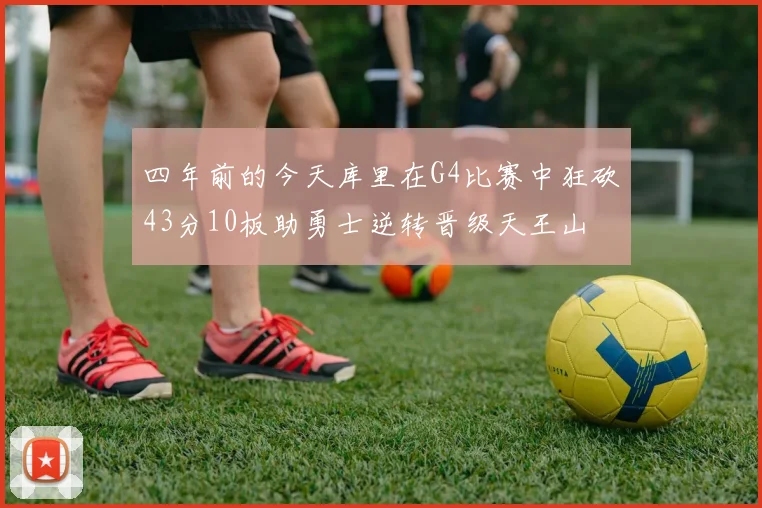 四年前的今天库里在G4比赛中狂砍43分10板助勇士逆转晋级天王山
