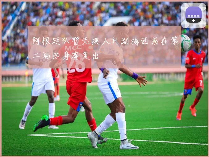 阿根廷队暂无换人计划梅西或在第二场热身赛复出