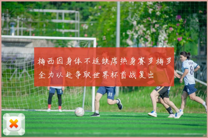 梅西因身体不适缺席热身赛罗梅罗全力以赴争取世界杯首战复出