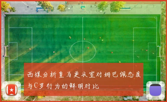 西媒分析皇马更衣室对姆巴佩态度与C罗行为的鲜明对比