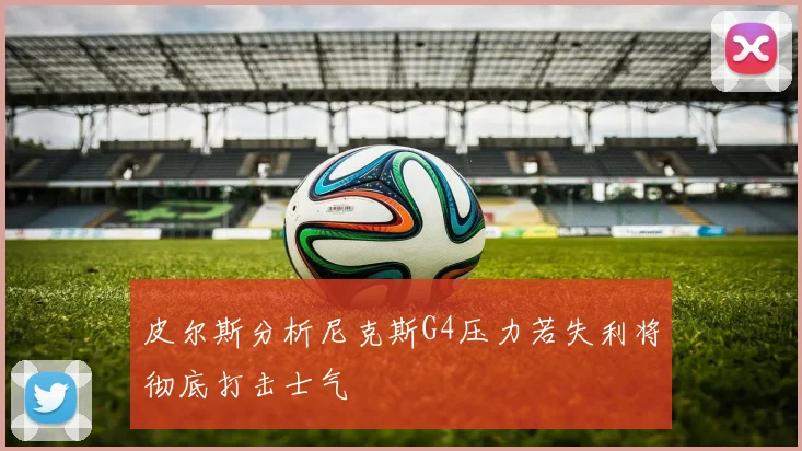 皮尔斯分析尼克斯G4压力若失利将彻底打击士气