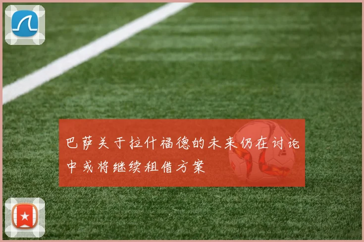 巴萨关于拉什福德的未来仍在讨论中或将继续租借方案
