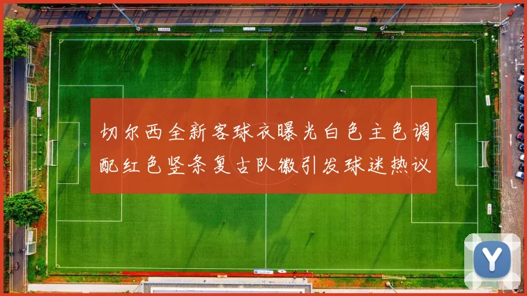 切尔西全新客球衣曝光白色主色调配红色竖条复古队徽引发球迷热议