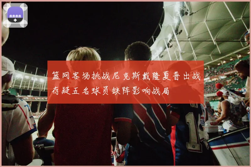 篮网客场挑战尼克斯戴隆夏普出战存疑五名球员缺阵影响战局