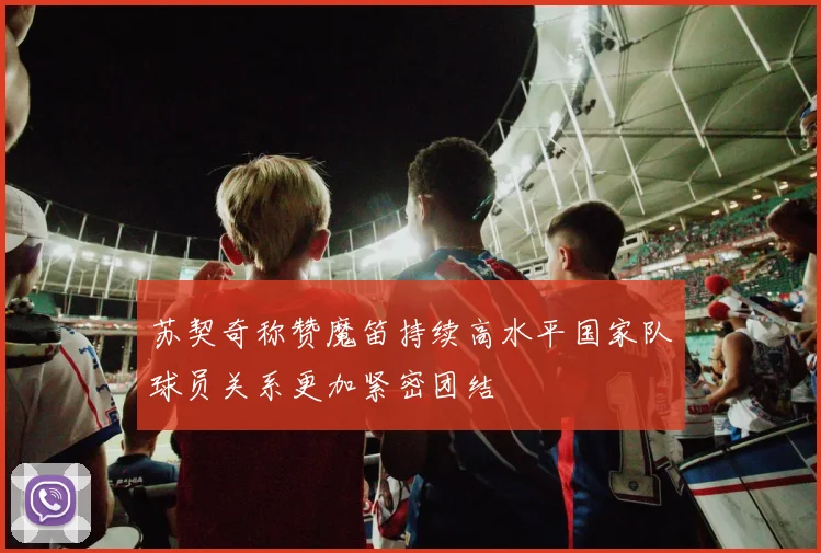 苏契奇称赞魔笛持续高水平国家队球员关系更加紧密团结
