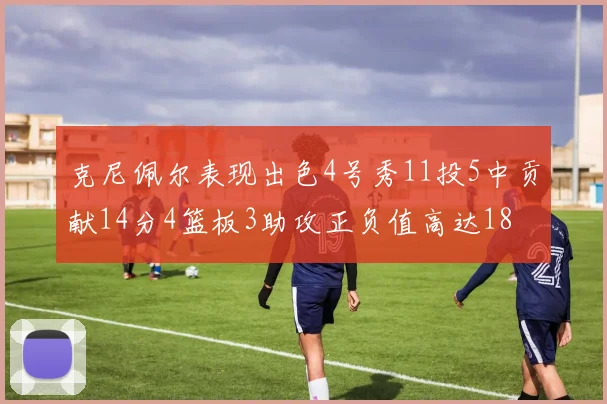 克尼佩尔表现出色4号秀11投5中贡献14分4篮板3助攻正负值高达18