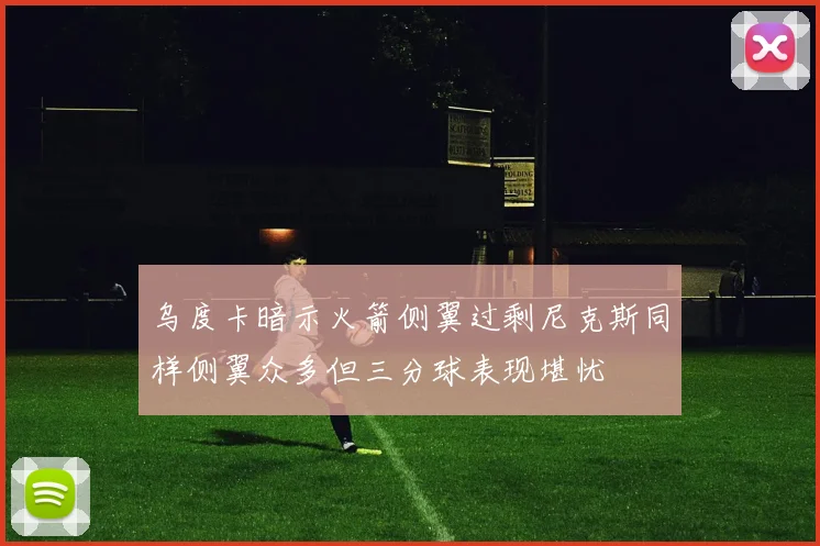 乌度卡暗示火箭侧翼过剩尼克斯同样侧翼众多但三分球表现堪忧