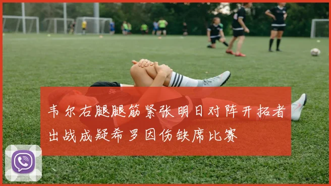 韦尔右腿腿筋紧张明日对阵开拓者出战成疑希罗因伤缺席比赛