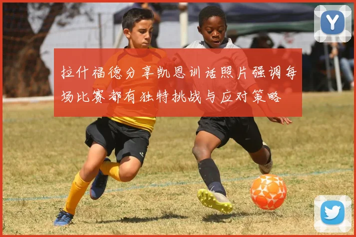 拉什福德分享凯恩训话照片强调每场比赛都有独特挑战与应对策略
