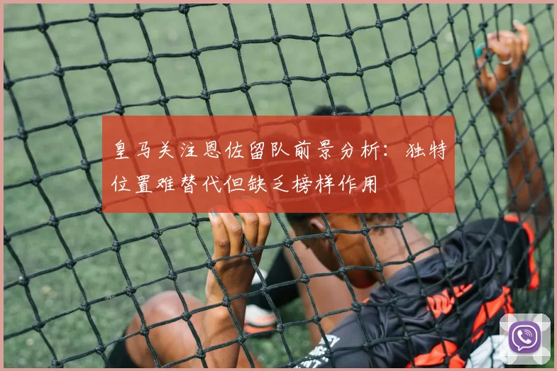 皇马关注恩佐留队前景分析：独特位置难替代但缺乏榜样作用