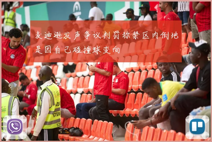 麦迪逊发声争议判罚称禁区内倒地是因自己碰撞球变向