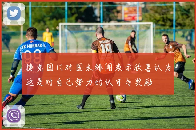 捷克国门对国米绯闻表示欣喜认为这是对自己努力的认可与奖励