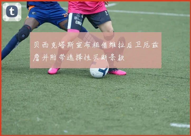 贝西克塔斯宣布租借维拉后卫厄兹詹并附带选择性买断条款