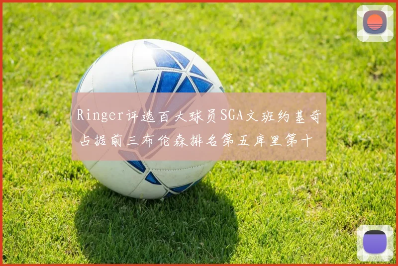 Ringer评选百大球员SGA文班约基奇占据前三布伦森排名第五库里第十杜兰特第十六詹姆斯第二十