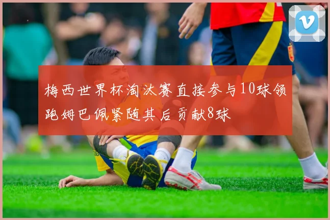 梅西世界杯淘汰赛直接参与10球领跑姆巴佩紧随其后贡献8球