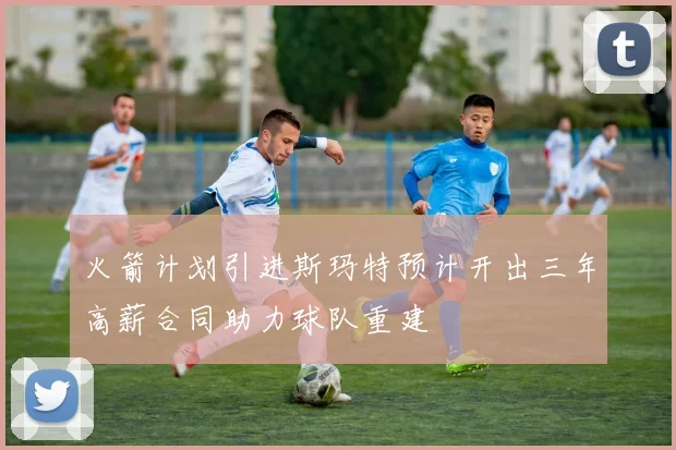 火箭计划引进斯玛特预计开出三年高薪合同助力球队重建