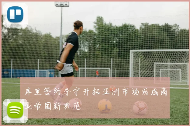 库里签约李宁开拓亚洲市场或成商业帝国新典范