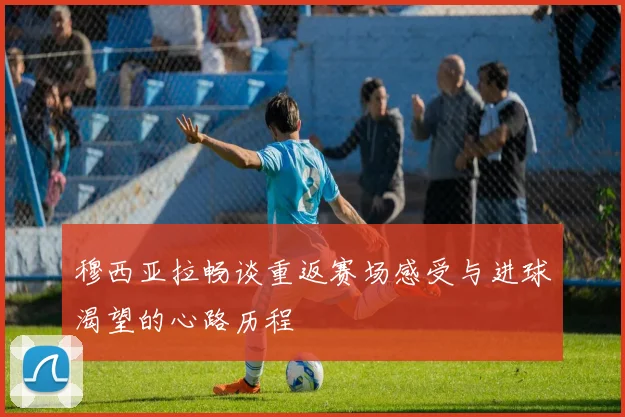 穆西亚拉畅谈重返赛场感受与进球渴望的心路历程