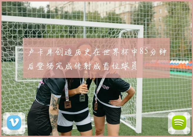 卢卡库创造历史在世界杯中85分钟后登场完成传射成首位球员