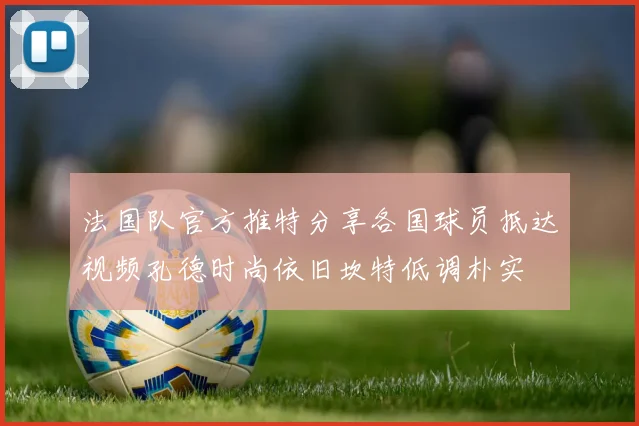 法国队官方推特分享各国球员抵达视频孔德时尚依旧坎特低调朴实