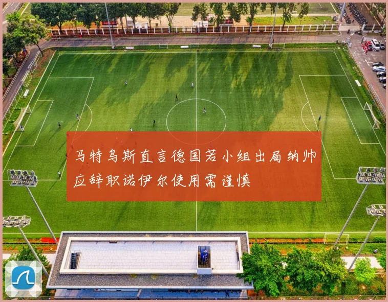 马特乌斯直言德国若小组出局纳帅应辞职诺伊尔使用需谨慎