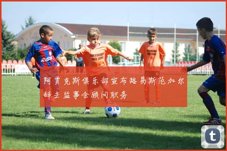 阿贾克斯俱乐部宣布路易斯范加尔辞去监事会顾问职务