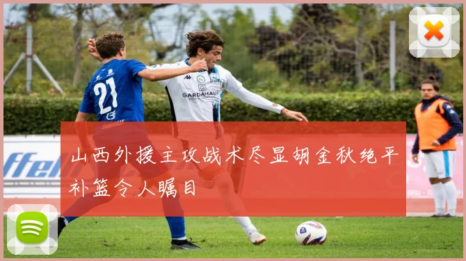 山西外援主攻战术尽显胡金秋绝平补篮令人瞩目