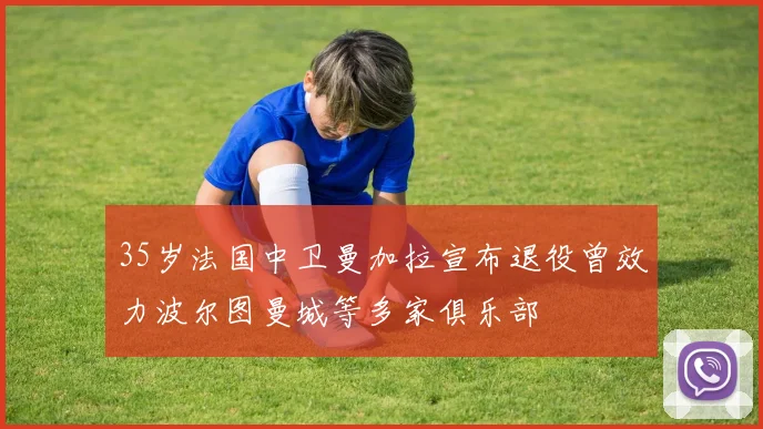 35岁法国中卫曼加拉宣布退役曾效力波尔图曼城等多家俱乐部