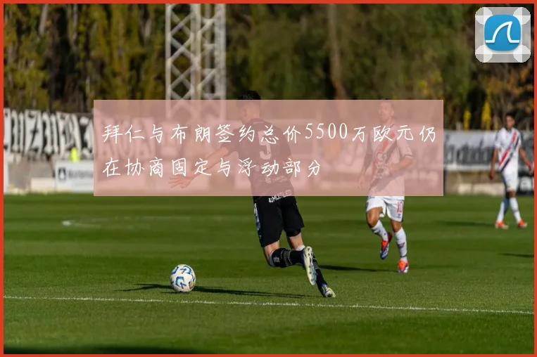 拜仁与布朗签约总价5500万欧元仍在协商固定与浮动部分