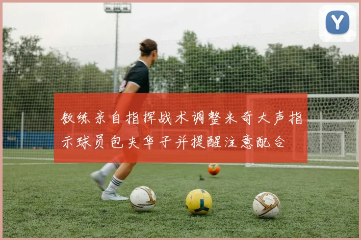 教练亲自指挥战术调整米奇大声指示球员包夹华子并提醒注意配合